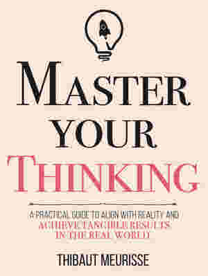 Master Your Thinking: A Practical Guide to Align Yourself with Reality and Achieve Tangible Results in the Real World BY Thibaut Meurisse