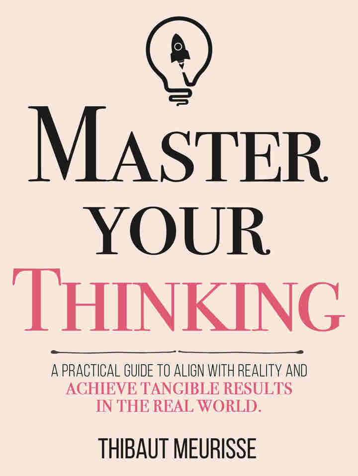 Master Your Thinking: A Practical Guide to Align Yourself with Reality and Achieve Tangible Results in the Real World BY Thibaut Meurisse