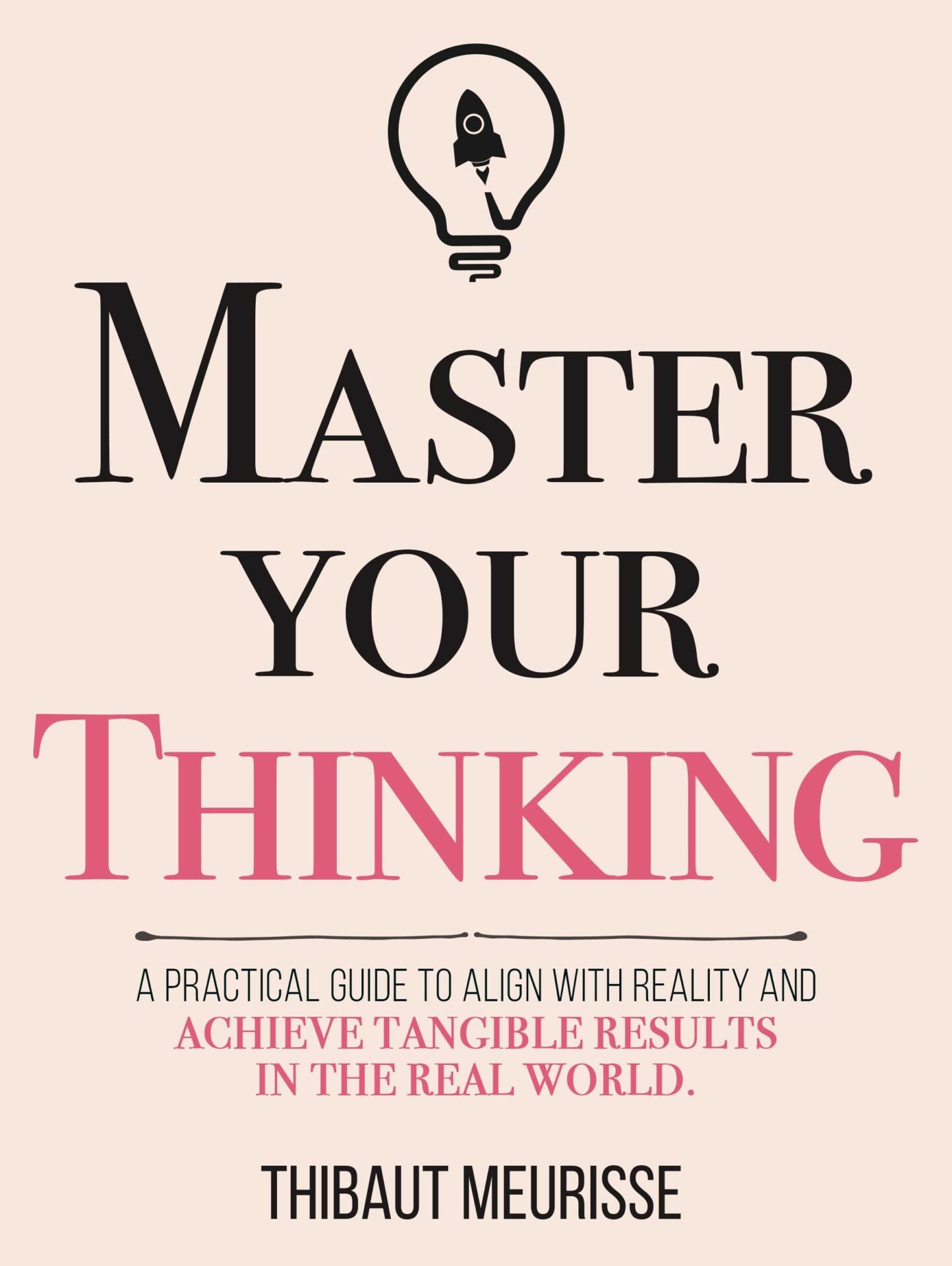 Master Your Thinking: A Practical Guide to Align Yourself with Reality and Achieve Tangible Results in the Real World BY Thibaut Meurisse