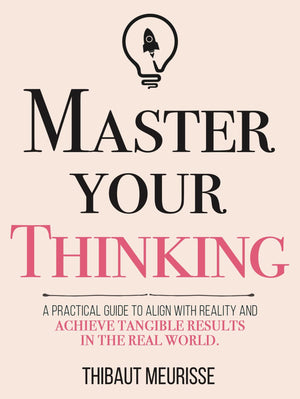 Master Your Thinking: A Practical Guide to Align Yourself with Reality and Achieve Tangible Results in the Real World BY Thibaut Meurisse