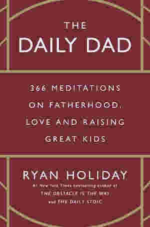 The Daily Dad: 366 Meditations on Parenting, Love, and Raising Great Kids by Ryan Holiday
