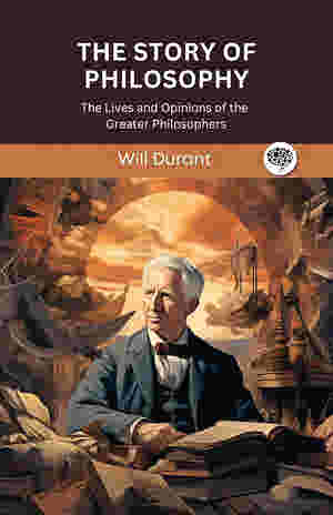 The Story of Philosophy: The Lives and Opinions of the World?s Greatest Philosophers BY Will Durant