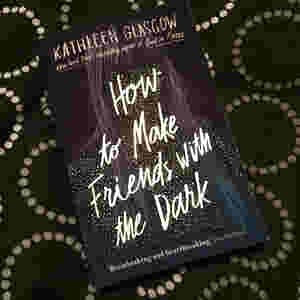How to Make Friends with the Dark BY Kathleen Glasgow