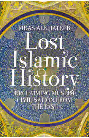 Lost Islamic History Reclaiming Muslim Civilisation From The Past