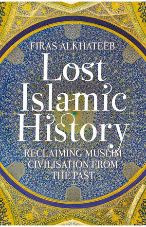 Lost Islamic History Reclaiming Muslim Civilisation From The Past