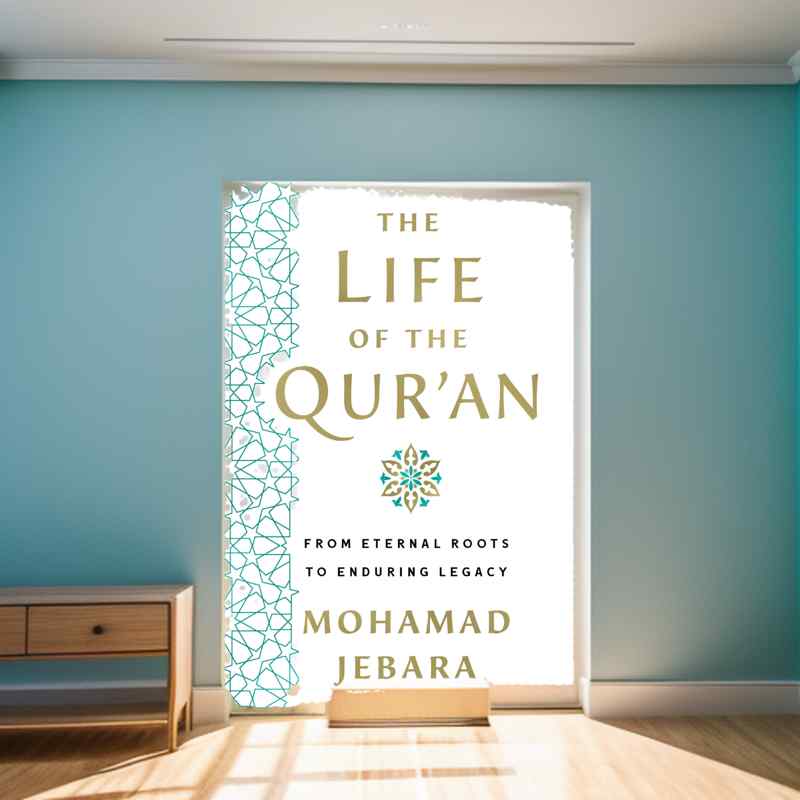 The Life of the Quran: From Eternal Roots to Enduring Legacy by Mohamad Jebara