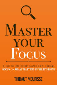 Master Your Focus: A Practical Guide to Stop Chasing the Next Thing and Focus on What Matters Until It?s Done BY Thibaut Meurisse