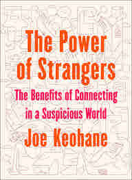The Power of Strangers: The Benefits of Connecting in a Suspicious World BY Joe Keohane