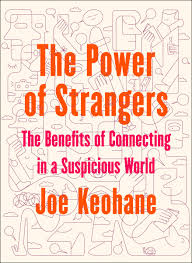The Power of Strangers: The Benefits of Connecting in a Suspicious World BY Joe Keohane