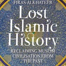 Lost Islamic History: Reclaiming Muslim Civilisation from the Past by Firas Alkhateeb